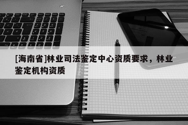 [海南省]林业司法鉴定中心资质要求，林业鉴定机构资质