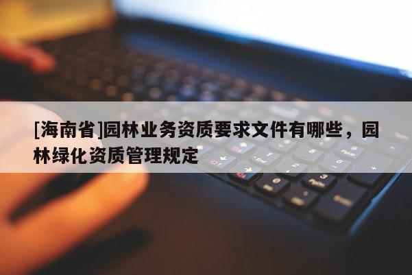 [海南省]园林业务资质要求文件有哪些，园林绿化资质管理规定