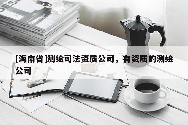[海南省]测绘司法资质公司，有资质的测绘公司
