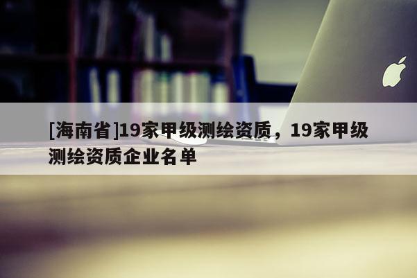 [海南省]19家甲级测绘资质，19家甲级测绘资质企业名单