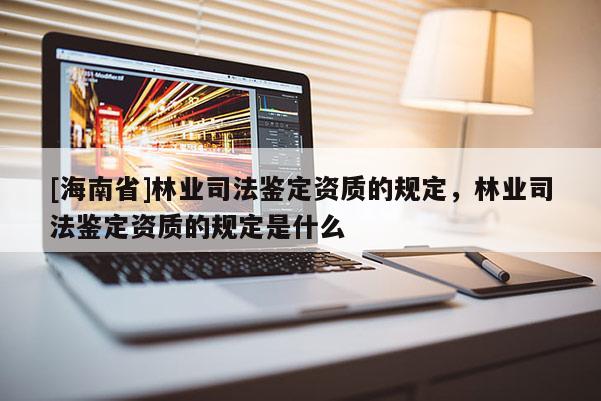 [海南省]林业司法鉴定资质的规定，林业司法鉴定资质的规定是什么