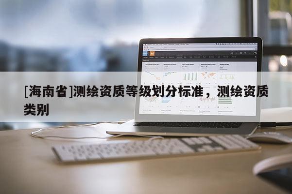 [海南省]测绘资质等级划分标准，测绘资质类别