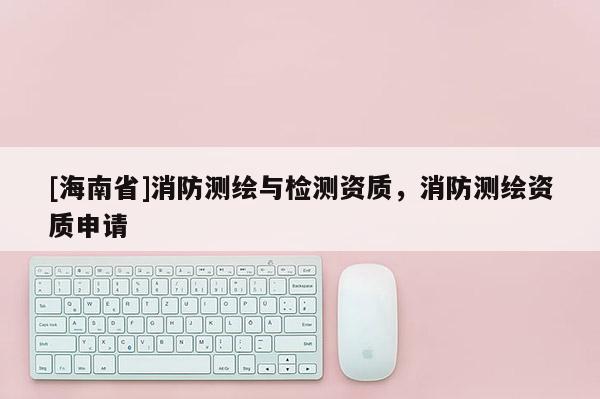 [海南省]消防测绘与检测资质，消防测绘资质申请