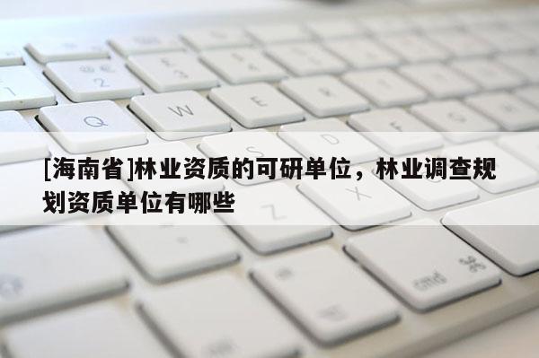 [海南省]林业资质的可研单位，林业调查规划资质单位有哪些