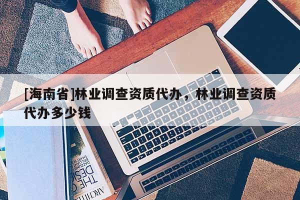 [海南省]林业调查资质代办，林业调查资质代办多少钱