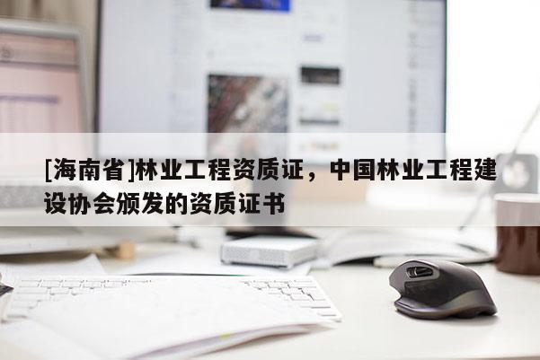 [海南省]林业工程资质证，中国林业工程建设协会颁发的资质证书