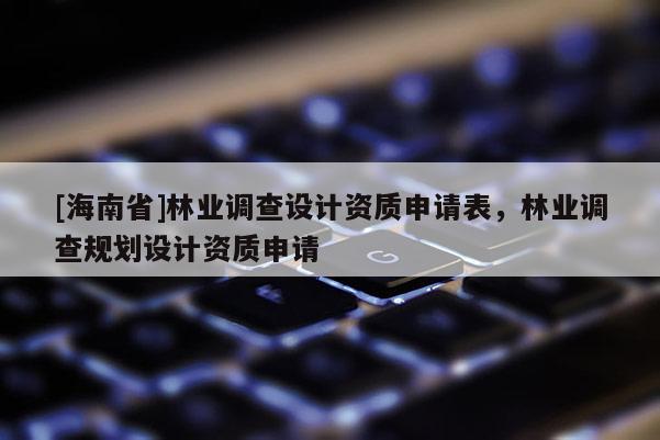 [海南省]林业调查设计资质申请表，林业调查规划设计资质申请