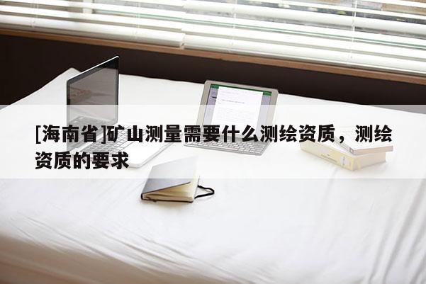 [海南省]矿山测量需要什么测绘资质，测绘资质的要求