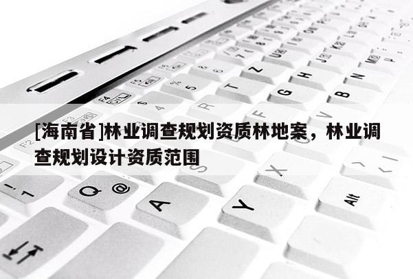[海南省]林业调查规划资质林地案，林业调查规划设计资质范围