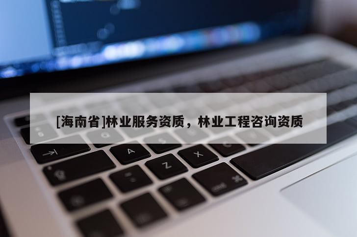 [海南省]林业服务资质，林业工程咨询资质