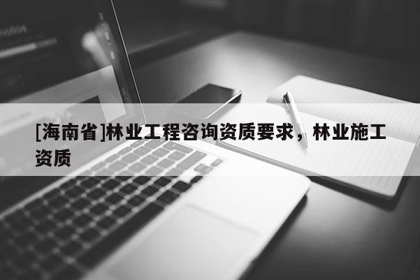 [海南省]林业工程咨询资质要求，林业施工资质