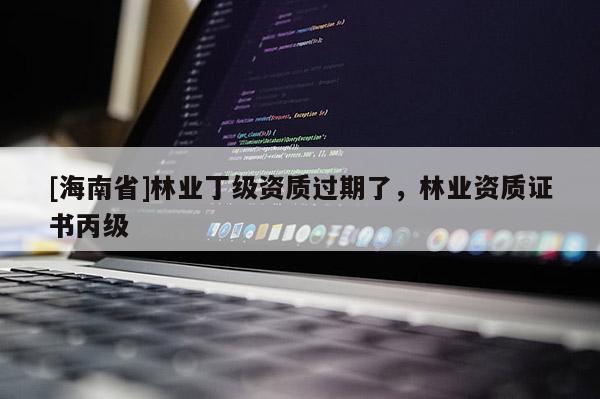 [海南省]林业丁级资质过期了，林业资质证书丙级