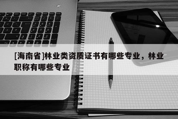 [海南省]林业类资质证书有哪些专业，林业职称有哪些专业