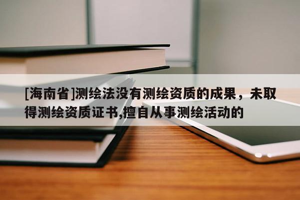 [海南省]测绘法没有测绘资质的成果，未取得测绘资质证书,擅自从事测绘活动的