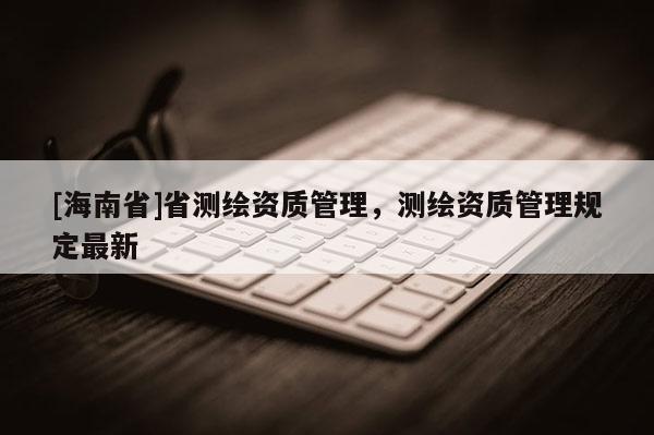 [海南省]省测绘资质管理，测绘资质管理规定最新
