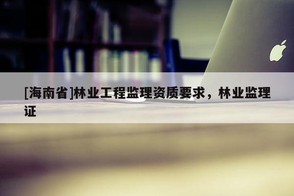 [海南省]林业工程监理资质要求，林业监理证
