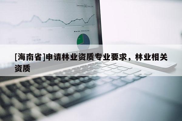 [海南省]申请林业资质专业要求，林业相关资质