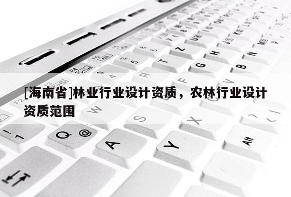 [海南省]林业行业设计资质，农林行业设计资质范围