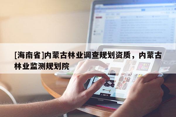 [海南省]内蒙古林业调查规划资质，内蒙古林业监测规划院
