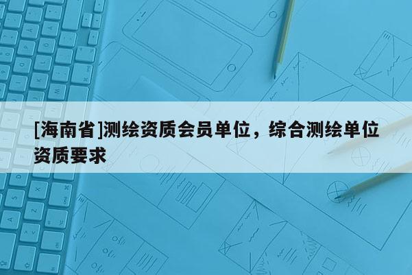 [海南省]测绘资质会员单位，综合测绘单位资质要求