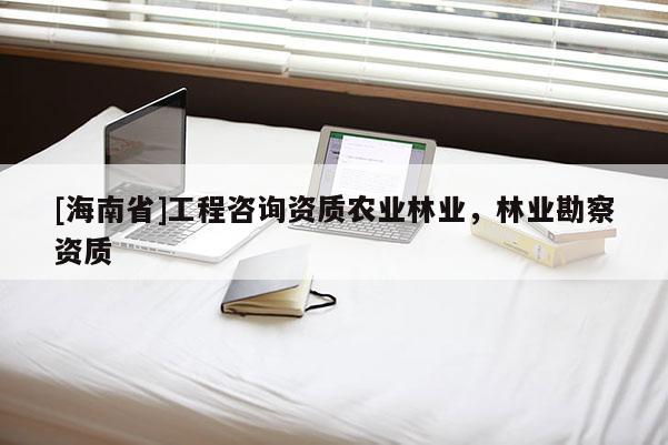 [海南省]工程咨询资质农业林业，林业勘察资质