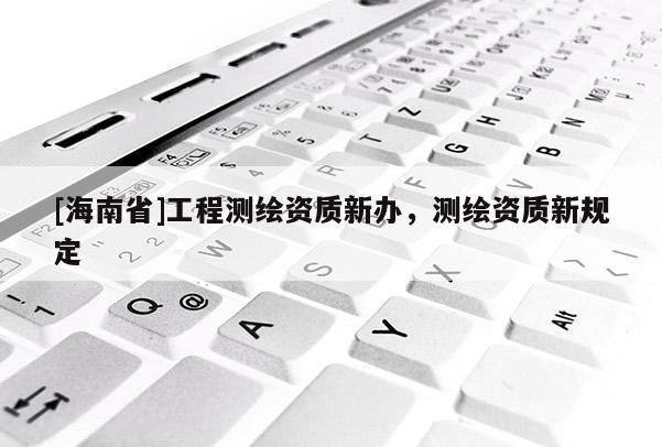[海南省]工程测绘资质新办，测绘资质新规定