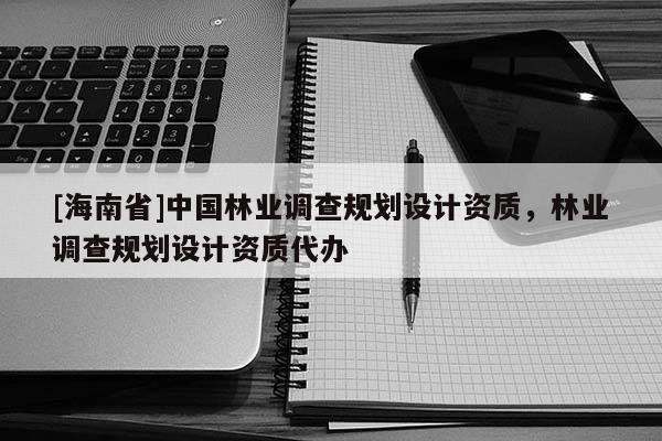 [海南省]中国林业调查规划设计资质，林业调查规划设计资质代办