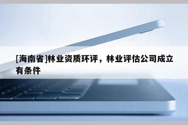[海南省]林业资质环评，林业评估公司成立有条件