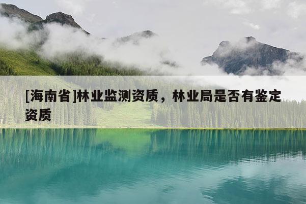 [海南省]林业监测资质，林业局是否有鉴定资质