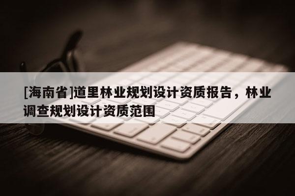 [海南省]道里林业规划设计资质报告，林业调查规划设计资质范围