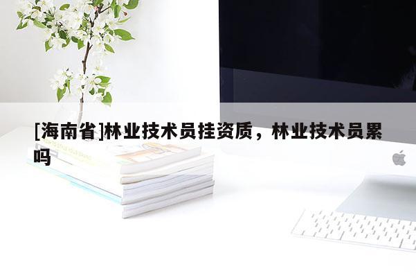 [海南省]林业技术员挂资质，林业技术员累吗