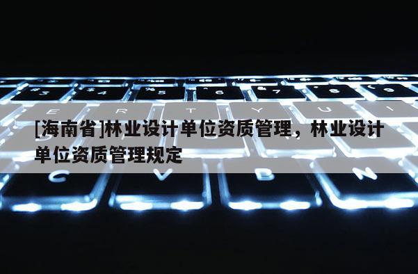 [海南省]林业设计单位资质管理，林业设计单位资质管理规定