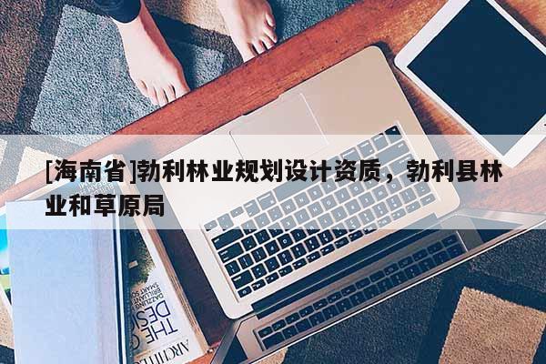 [海南省]勃利林业规划设计资质，勃利县林业和草原局