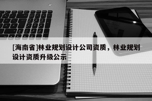 [海南省]林业规划设计公司资质，林业规划设计资质升级公示