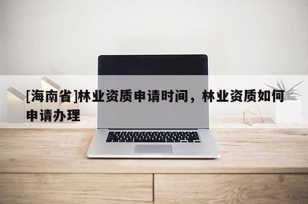 [海南省]林业资质申请时间，林业资质如何申请办理