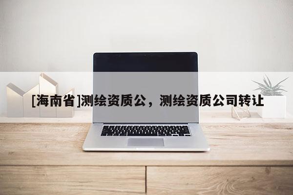 [海南省]测绘资质公，测绘资质公司转让