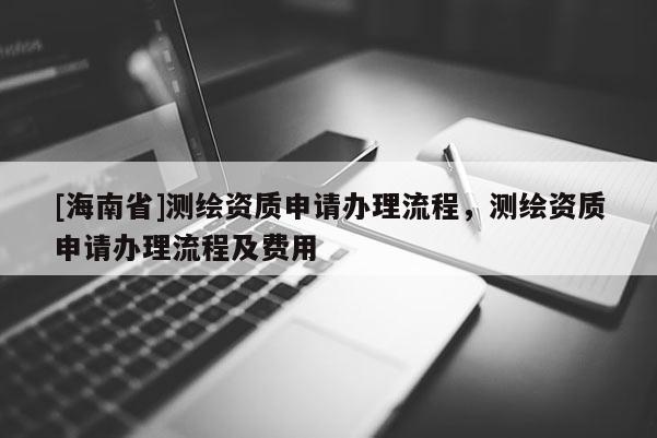 [海南省]测绘资质申请办理流程，测绘资质申请办理流程及费用