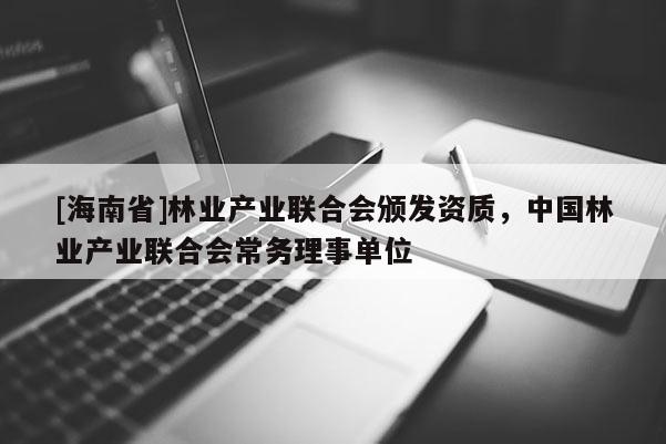 [海南省]林业产业联合会颁发资质，中国林业产业联合会常务理事单位