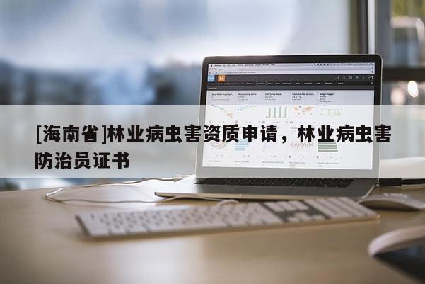 [海南省]林业病虫害资质申请，林业病虫害防治员证书