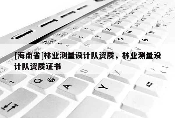 [海南省]林业测量设计队资质，林业测量设计队资质证书