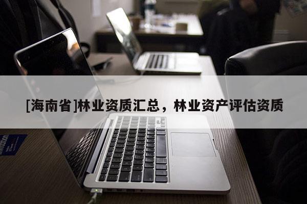 [海南省]林业资质汇总，林业资产评估资质