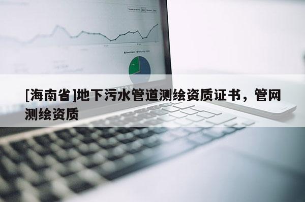 [海南省]地下污水管道测绘资质证书，管网测绘资质