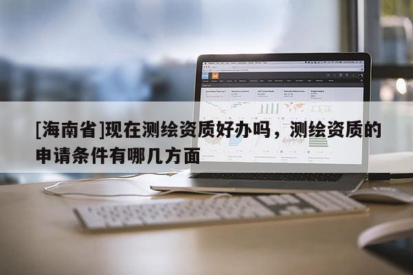 [海南省]现在测绘资质好办吗，测绘资质的申请条件有哪几方面