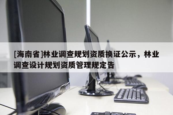 [海南省]林业调查规划资质换证公示，林业调查设计规划资质管理规定告