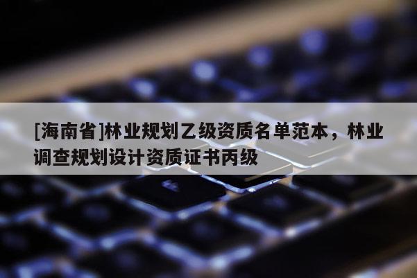 [海南省]林业规划乙级资质名单范本，林业调查规划设计资质证书丙级