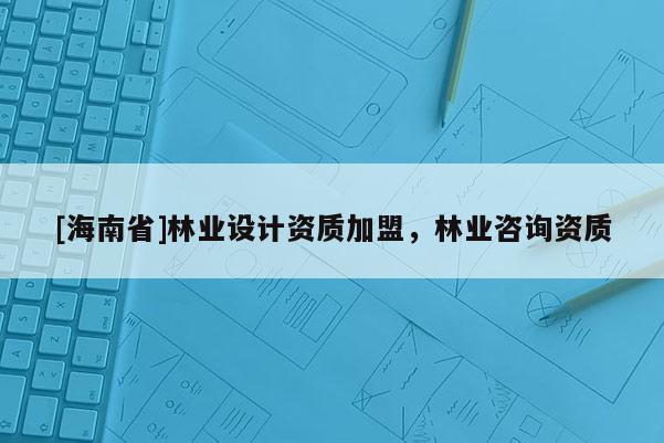 [海南省]林业设计资质加盟，林业咨询资质