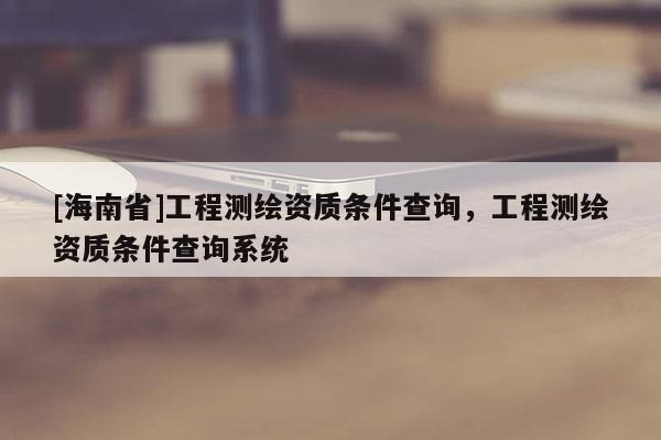 [海南省]工程测绘资质条件查询，工程测绘资质条件查询系统