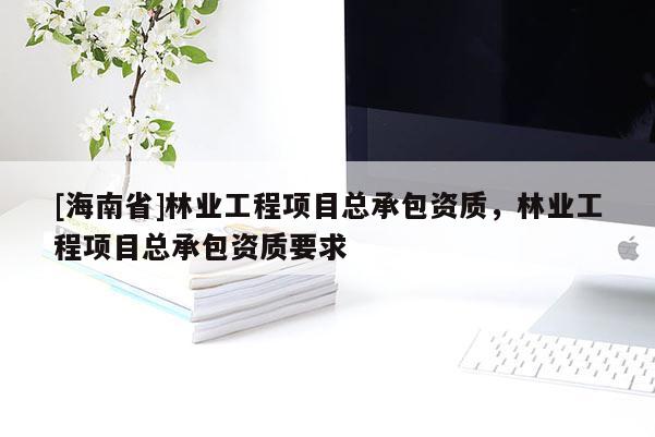 [海南省]林业工程项目总承包资质，林业工程项目总承包资质要求
