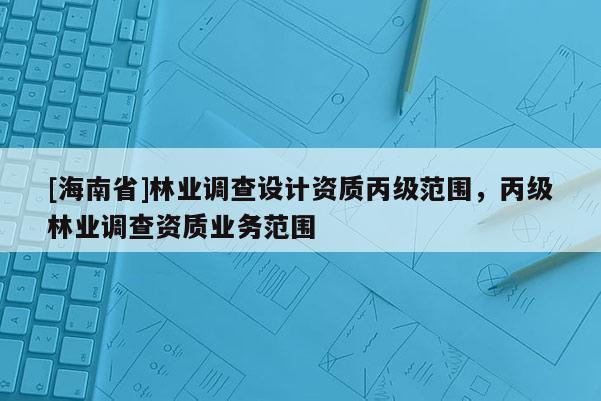 [海南省]林业调查设计资质丙级范围，丙级林业调查资质业务范围