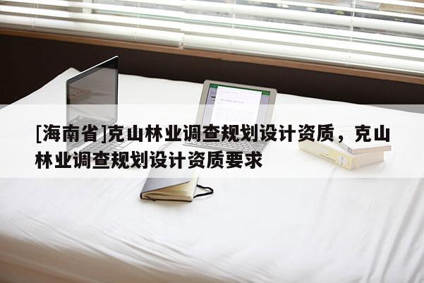 [海南省]克山林业调查规划设计资质，克山林业调查规划设计资质要求